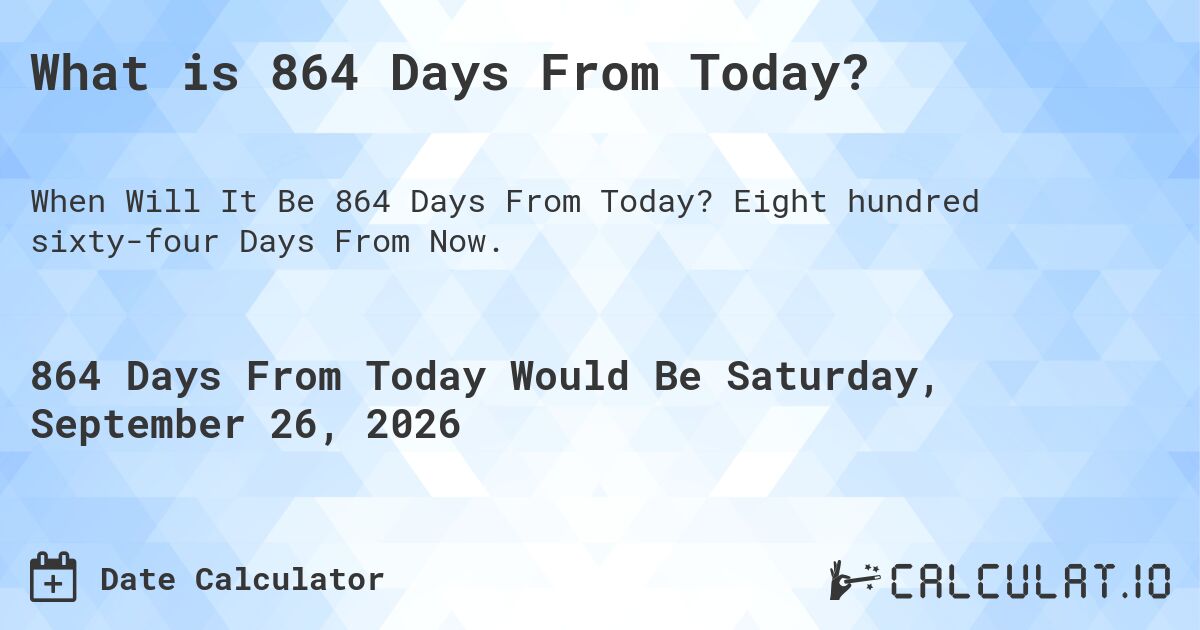 What is 864 Days From Today?. Eight hundred sixty-four Days From Now.