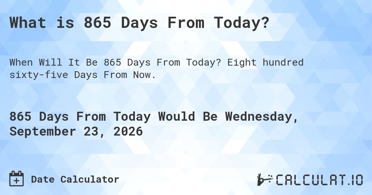 What is 865 Days From Today?. Eight hundred sixty-five Days From Now.