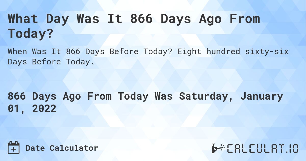 What Day Was It 866 Days Ago From Today?. Eight hundred sixty-six Days Before Today.