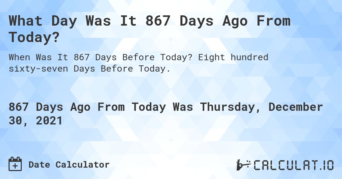 What Day Was It 867 Days Ago From Today?. Eight hundred sixty-seven Days Before Today.