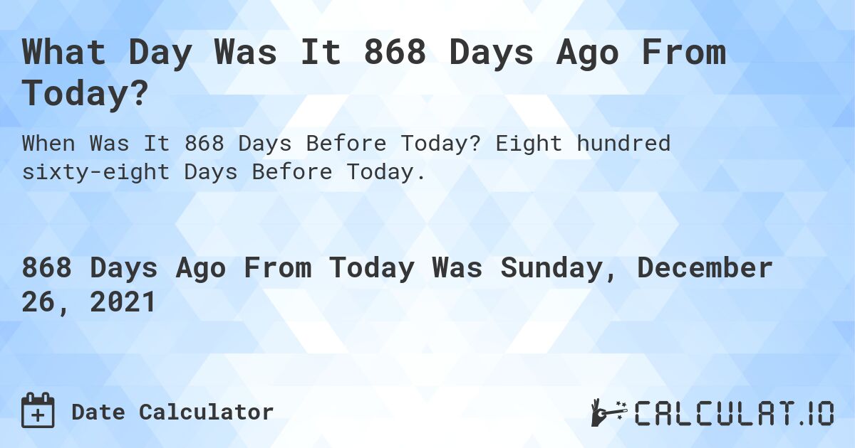 What Day Was It 868 Days Ago From Today?. Eight hundred sixty-eight Days Before Today.