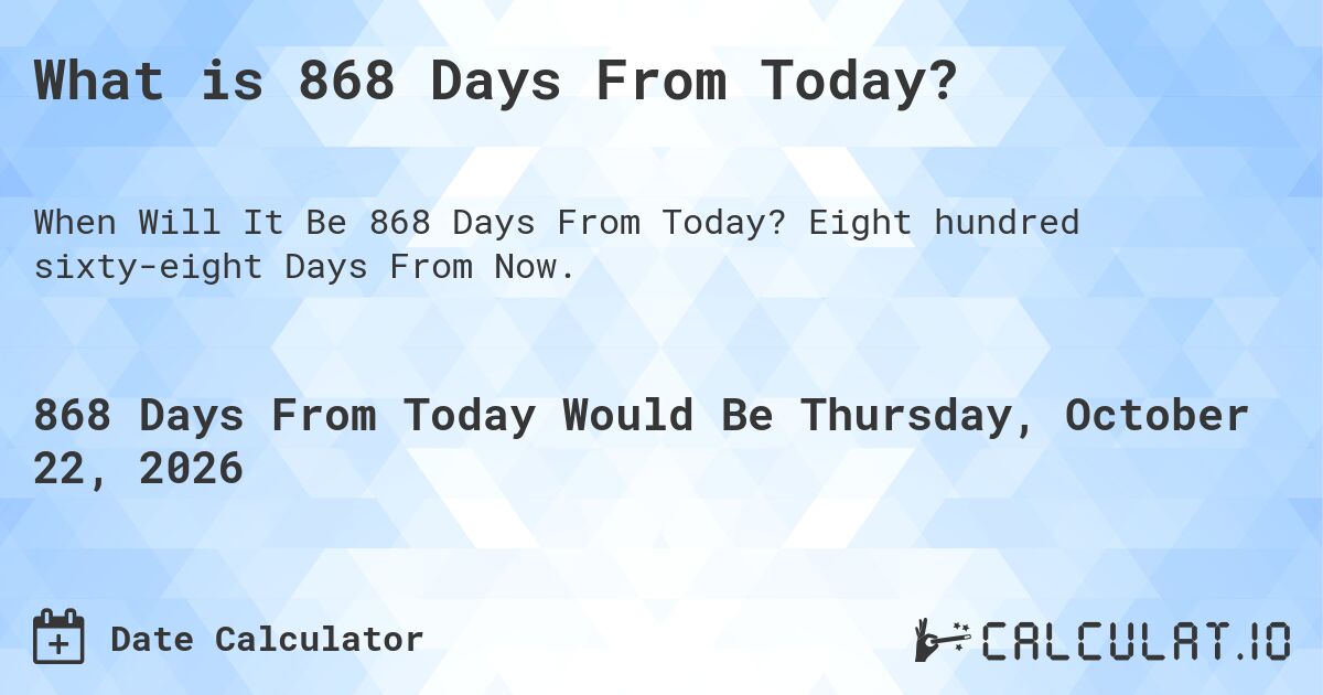 What is 868 Days From Today?. Eight hundred sixty-eight Days From Now.
