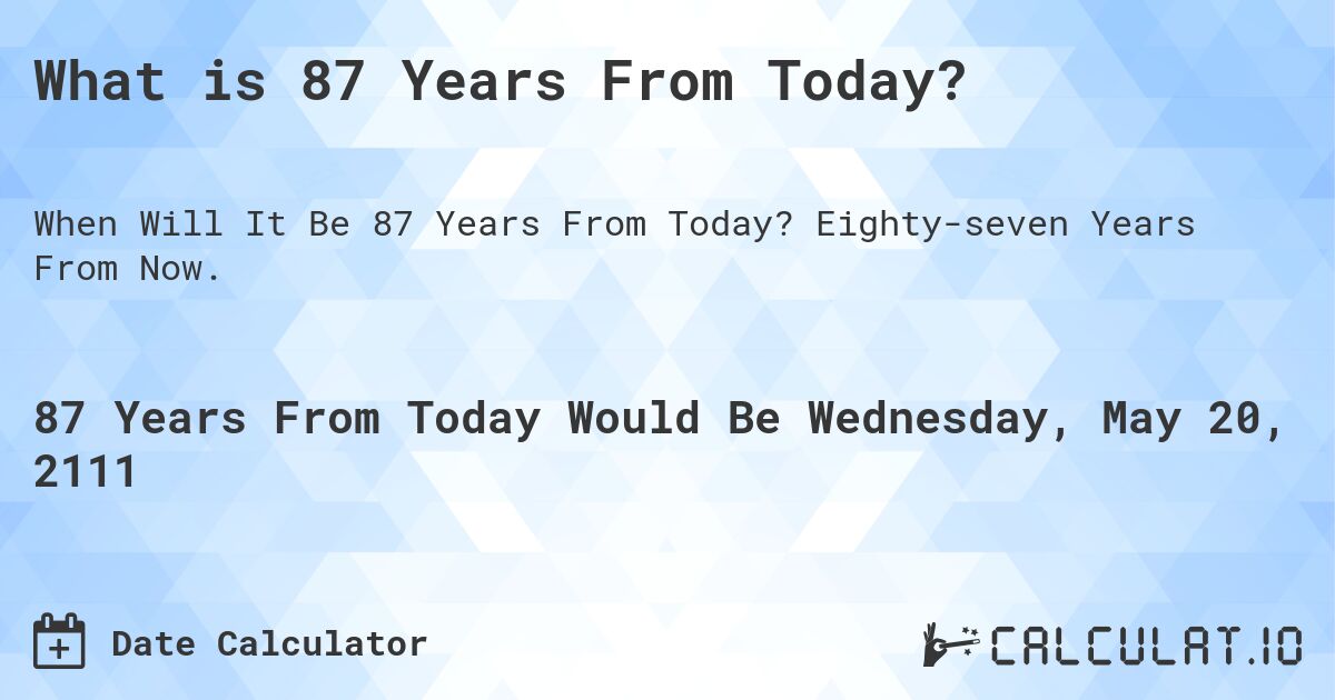 What is 87 Years From Today?. Eighty-seven Years From Now.