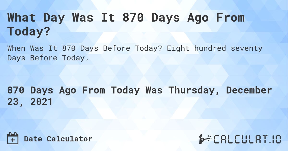 What Day Was It 870 Days Ago From Today?. Eight hundred seventy Days Before Today.