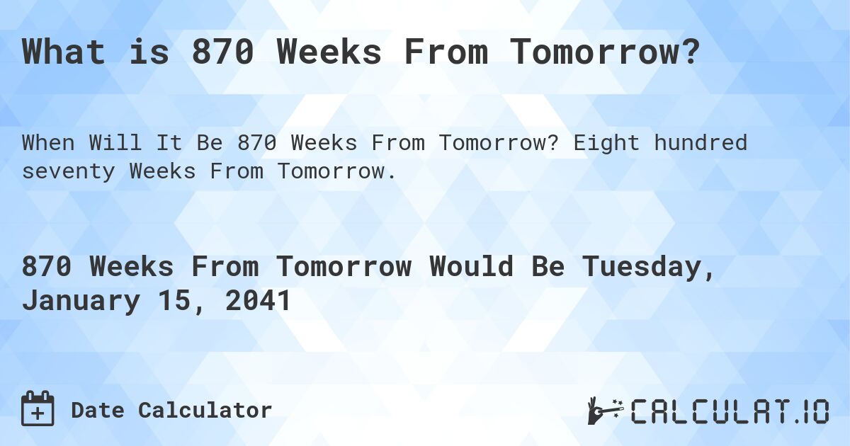 What is 870 Weeks From Tomorrow?. Eight hundred seventy Weeks From Tomorrow.