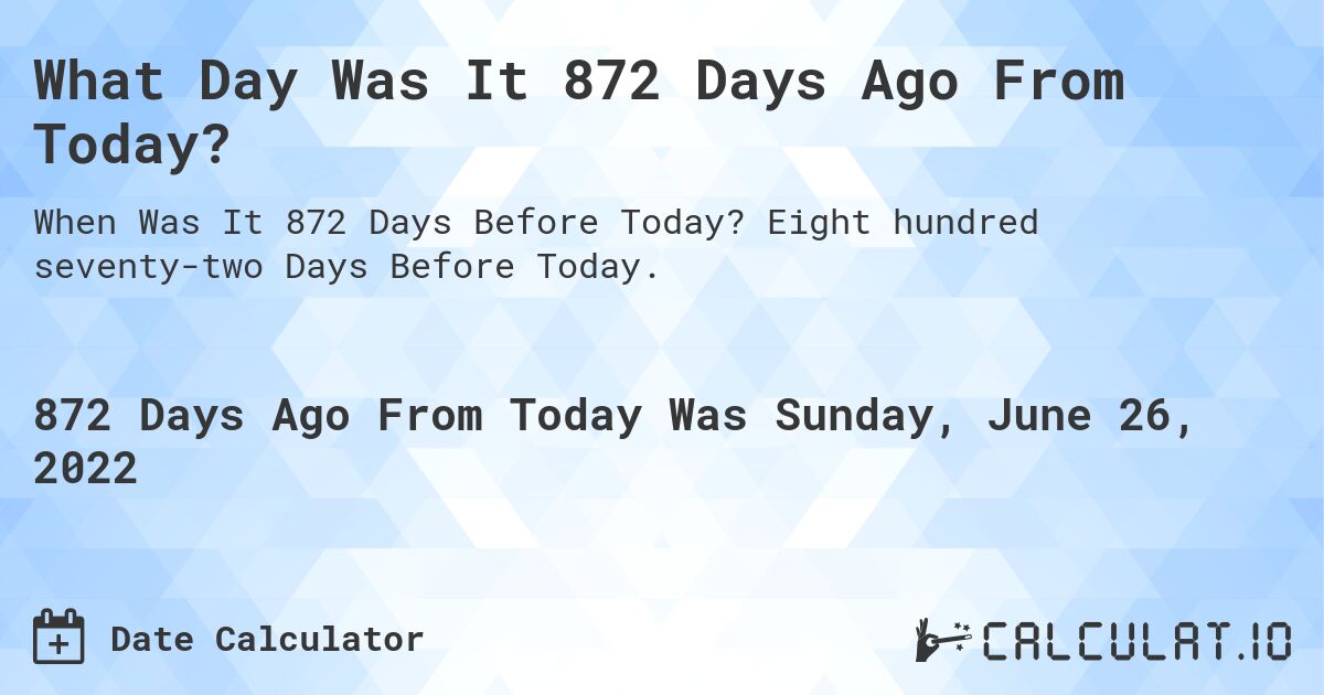 What Day Was It 872 Days Ago From Today?. Eight hundred seventy-two Days Before Today.