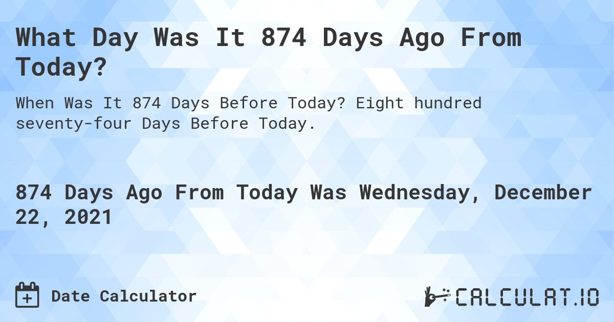 What Day Was It 874 Days Ago From Today?. Eight hundred seventy-four Days Before Today.