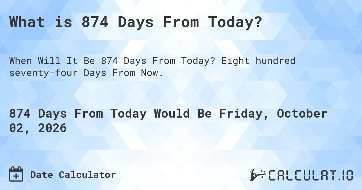 What is 874 Days From Today?. Eight hundred seventy-four Days From Now.
