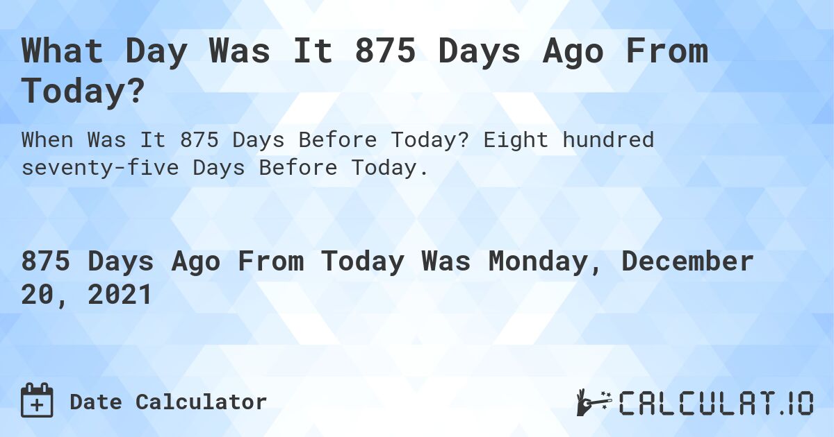 What Day Was It 875 Days Ago From Today?. Eight hundred seventy-five Days Before Today.
