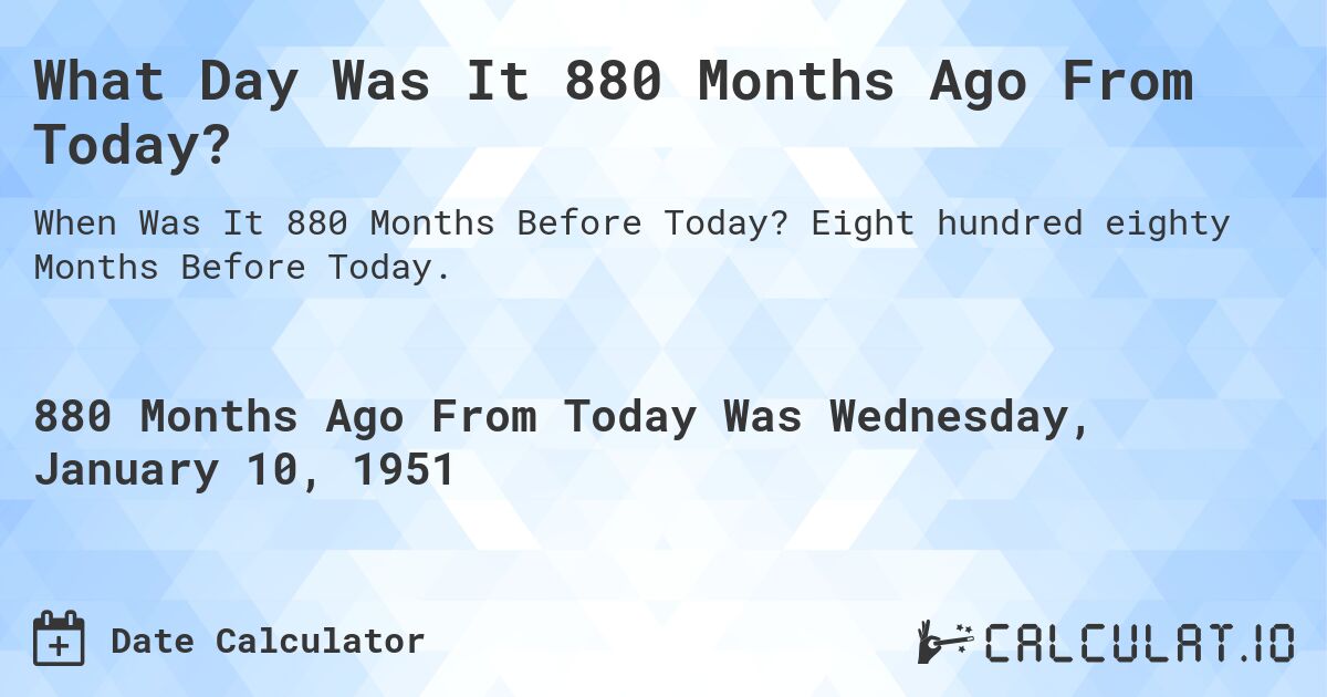 What Day Was It 880 Months Ago From Today?. Eight hundred eighty Months Before Today.