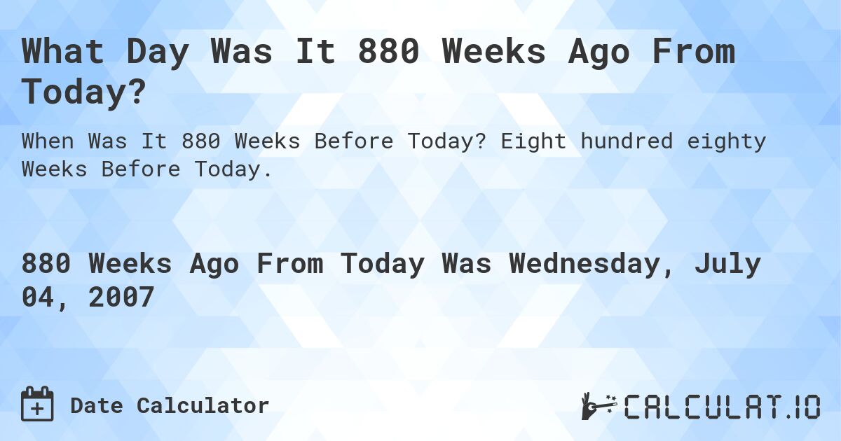 What Day Was It 880 Weeks Ago From Today?. Eight hundred eighty Weeks Before Today.