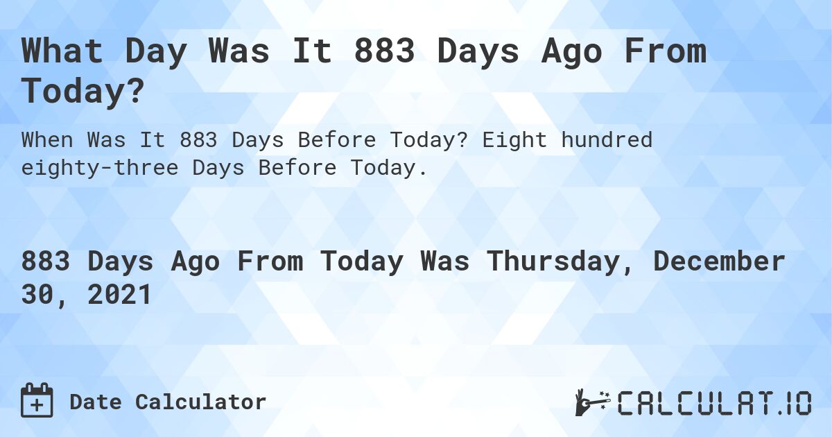 What Day Was It 883 Days Ago From Today?. Eight hundred eighty-three Days Before Today.