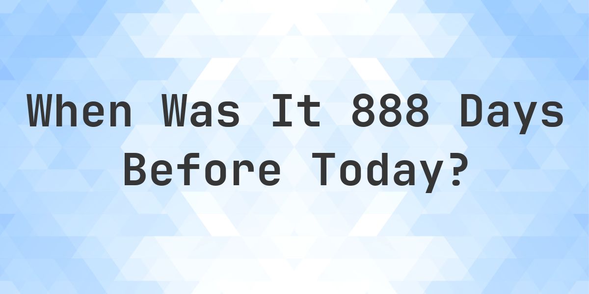 What Day Was It 888 Days Ago From Today? - Calculatio