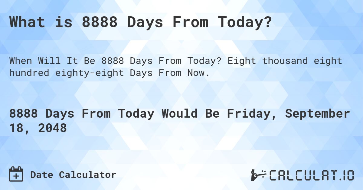 What is 8888 Days From Today?. Eight thousand eight hundred eighty-eight Days From Now.
