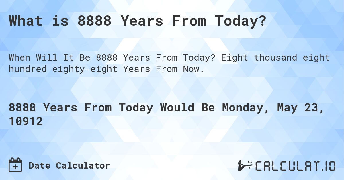 What is 8888 Years From Today?. Eight thousand eight hundred eighty-eight Years From Now.