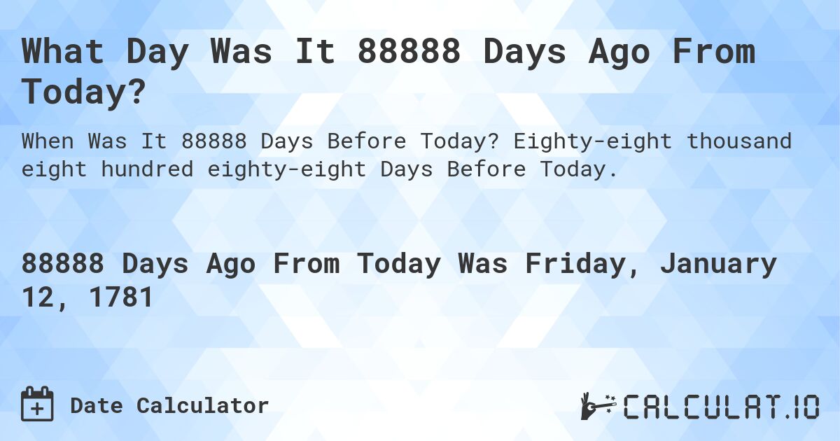 What Day Was It 88888 Days Ago From Today?. Eighty-eight thousand eight hundred eighty-eight Days Before Today.