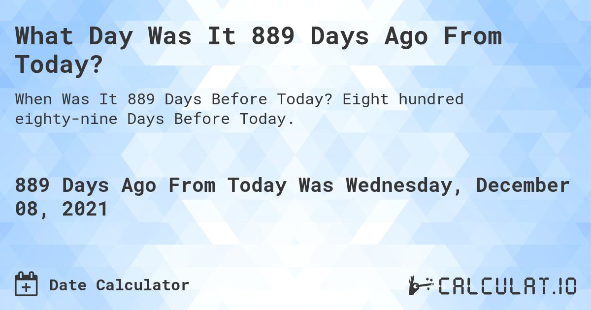 What Day Was It 889 Days Ago From Today?. Eight hundred eighty-nine Days Before Today.