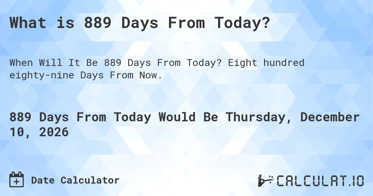 What is 889 Days From Today?. Eight hundred eighty-nine Days From Now.