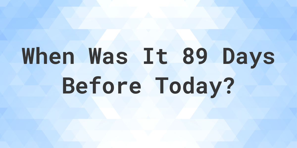 What Day Was It 89 Days Ago From Today? - Calculatio