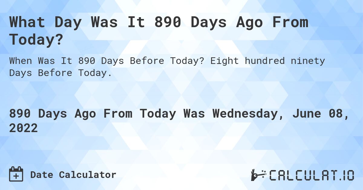 What Day Was It 890 Days Ago From Today?. Eight hundred ninety Days Before Today.