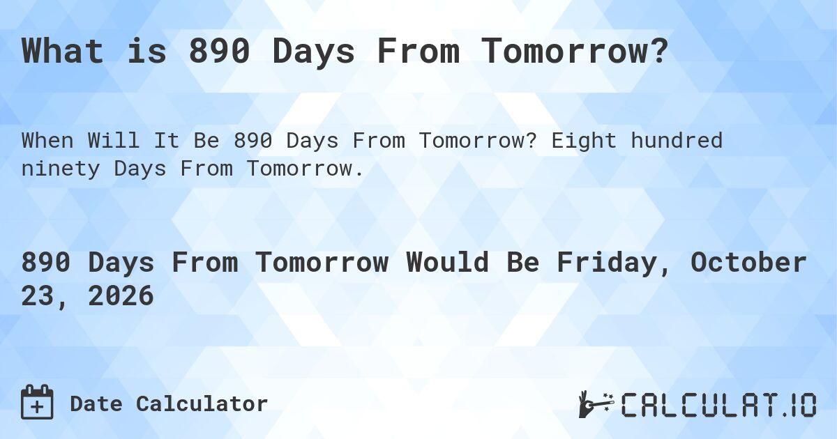 What is 890 Days From Tomorrow?. Eight hundred ninety Days From Tomorrow.