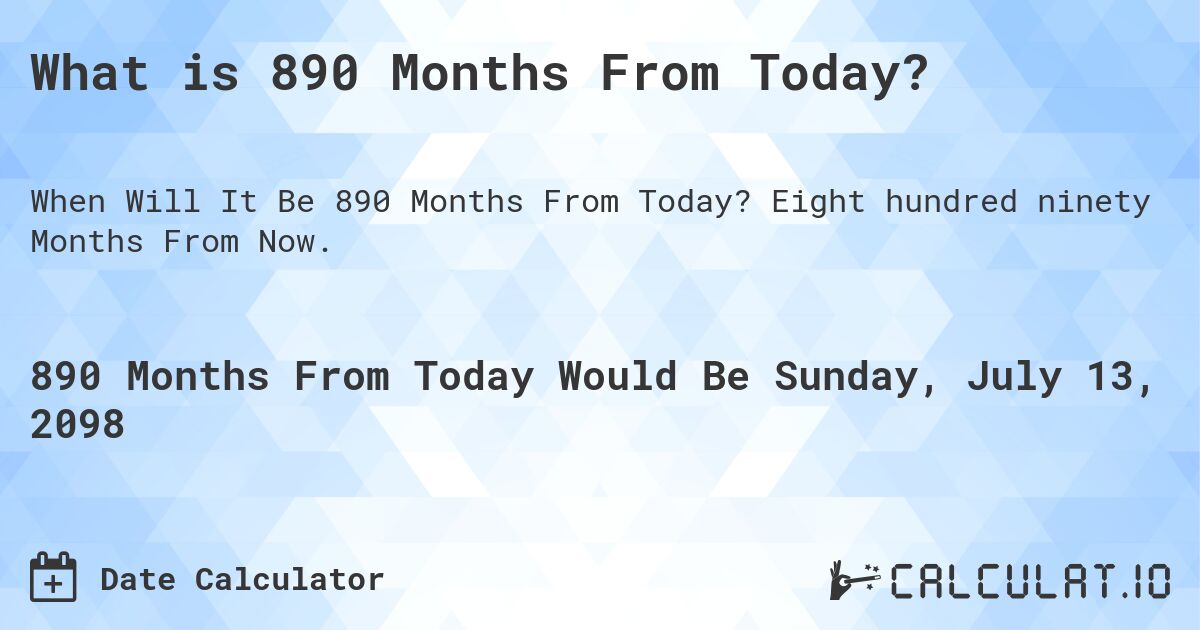 What is 890 Months From Today?. Eight hundred ninety Months From Now.