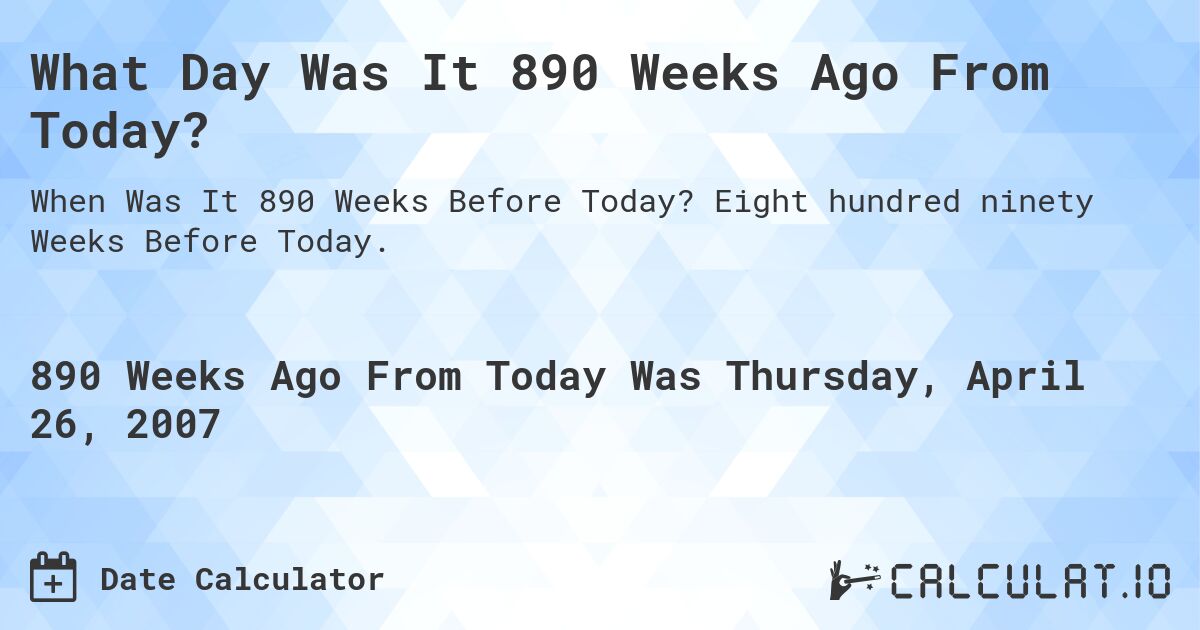 What Day Was It 890 Weeks Ago From Today?. Eight hundred ninety Weeks Before Today.