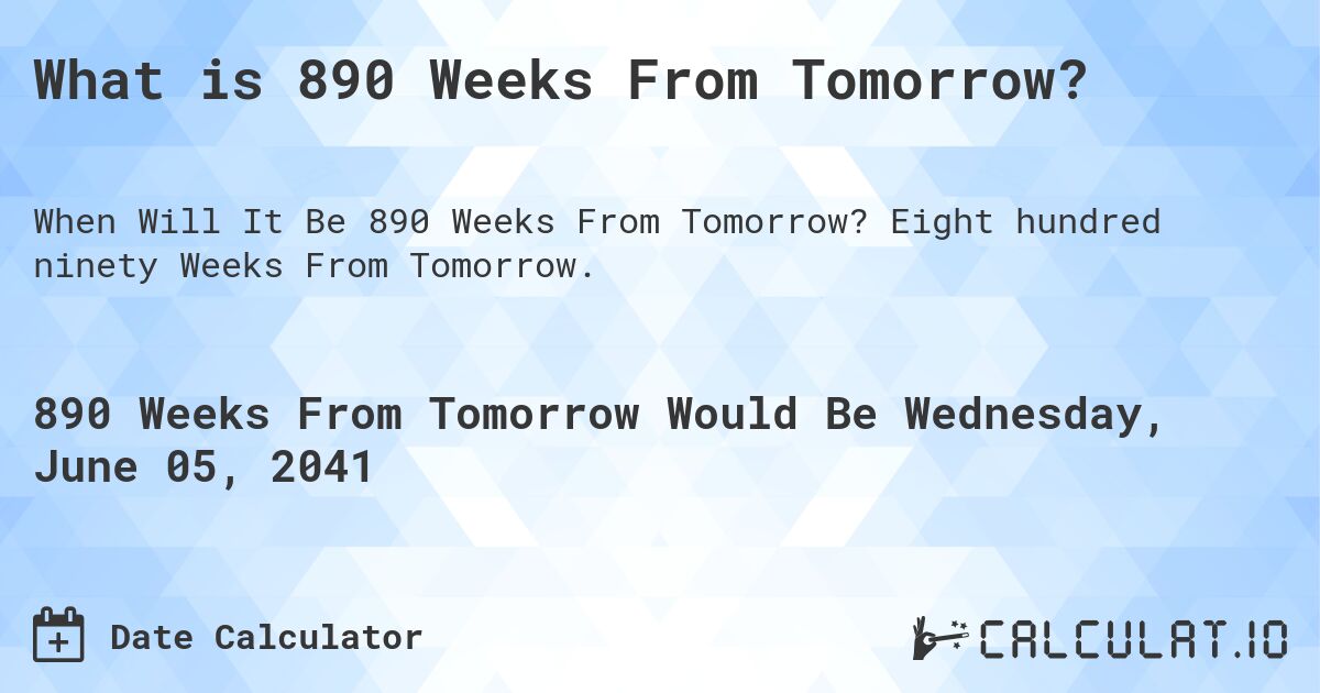 What is 890 Weeks From Tomorrow?. Eight hundred ninety Weeks From Tomorrow.
