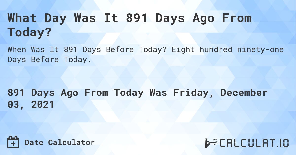 What Day Was It 891 Days Ago From Today?. Eight hundred ninety-one Days Before Today.