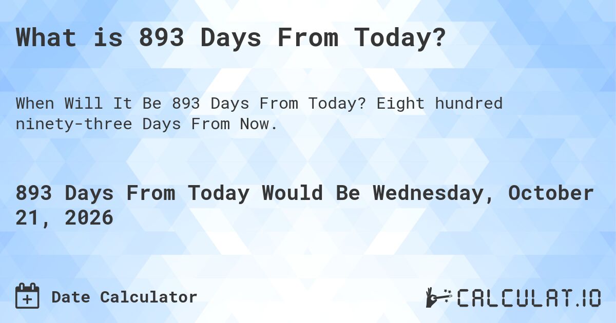 What is 893 Days From Today?. Eight hundred ninety-three Days From Now.