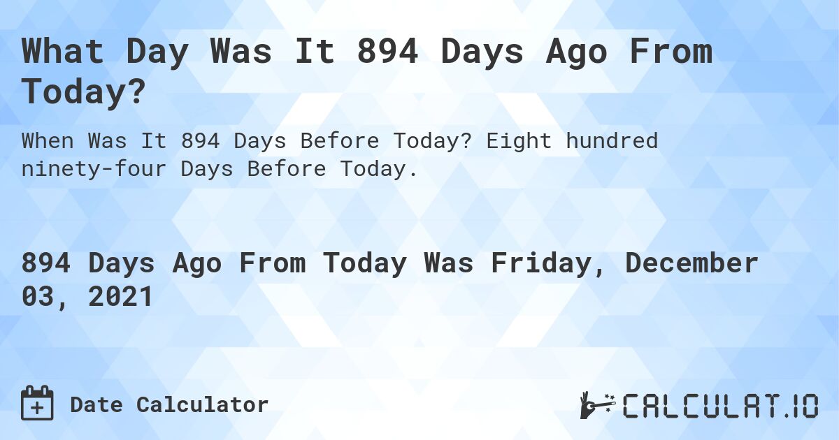 What Day Was It 894 Days Ago From Today?. Eight hundred ninety-four Days Before Today.
