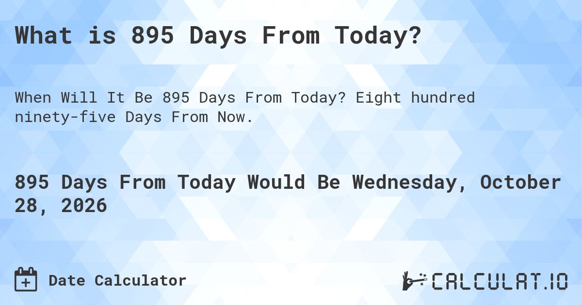 What is 895 Days From Today?. Eight hundred ninety-five Days From Now.