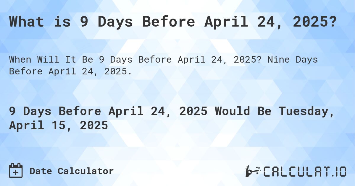 What is 9 Days Before April 24, 2025?. Nine Days Before April 24, 2025.