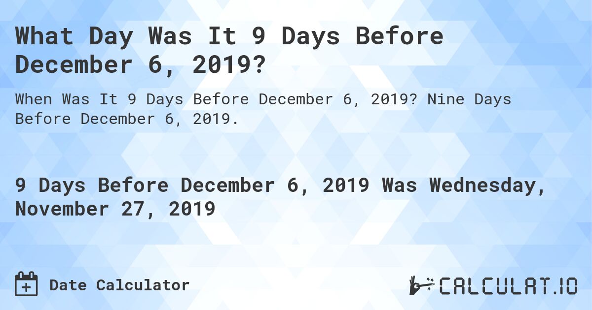 What Day Was It 9 Days Before December 6, 2019?. Nine Days Before December 6, 2019.