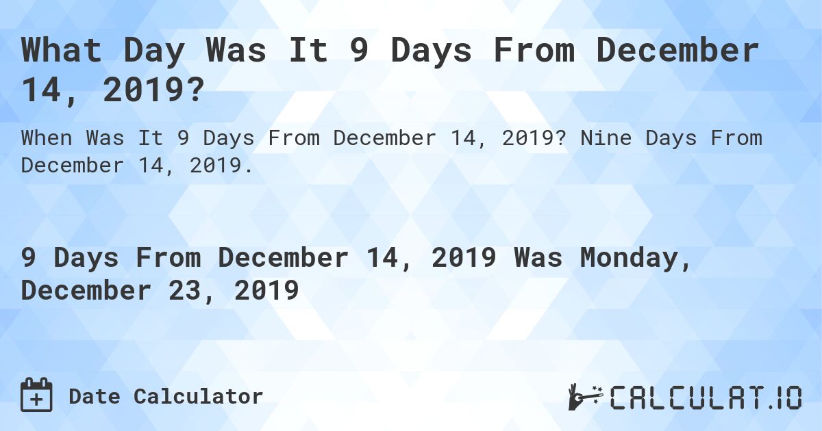 What Day Was It 9 Days From December 14, 2019?. Nine Days From December 14, 2019.