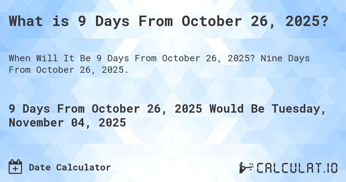What is 9 Days From October 26, 2025?. Nine Days From October 26, 2025.