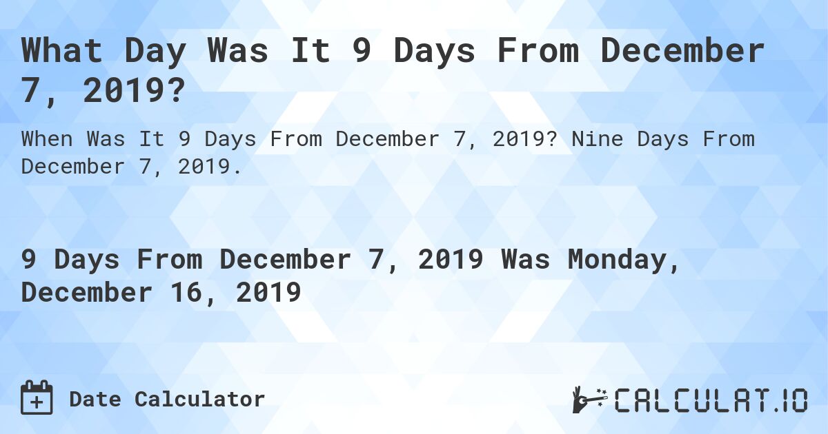 What Day Was It 9 Days From December 7, 2019?. Nine Days From December 7, 2019.