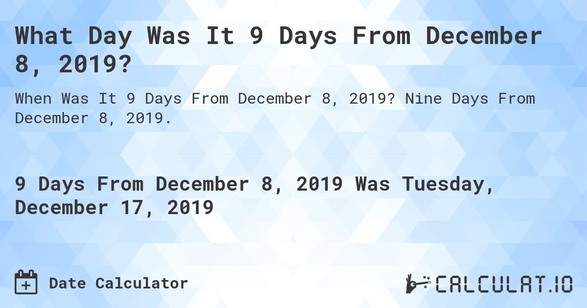 What Day Was It 9 Days From December 8, 2019?. Nine Days From December 8, 2019.