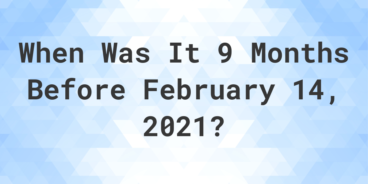 what-was-the-date-9-months-before-february-14-2021-calculatio