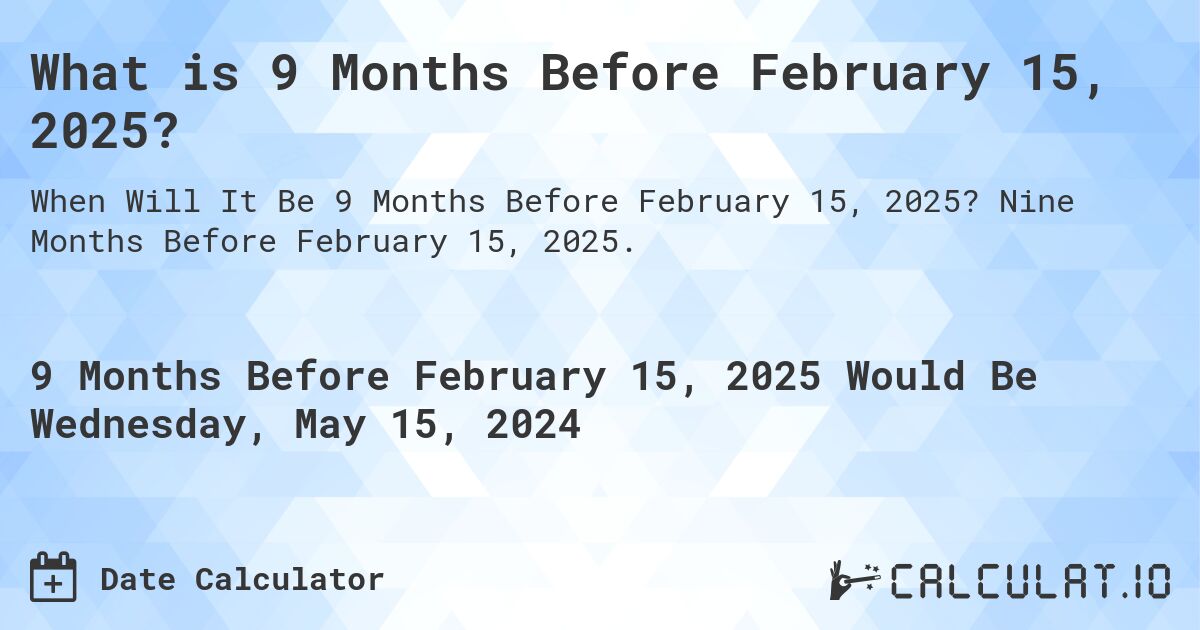 What is 9 Months Before February 15, 2025?. Nine Months Before February 15, 2025.