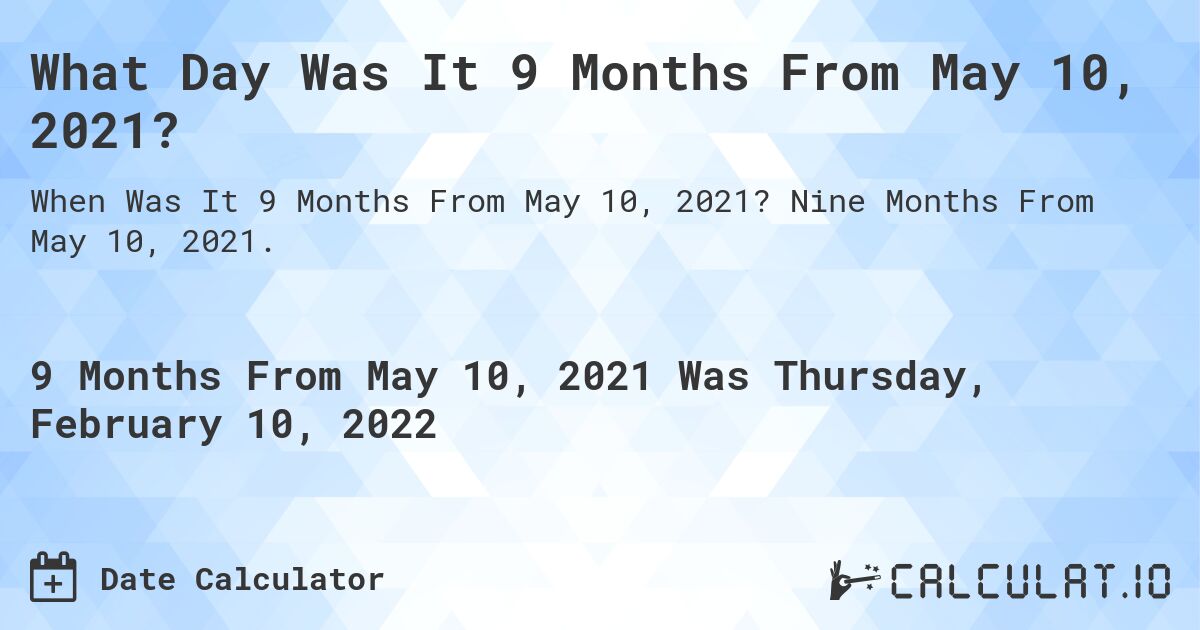 What Day Was It 9 Months From May 10, 2021?. Nine Months From May 10, 2021.