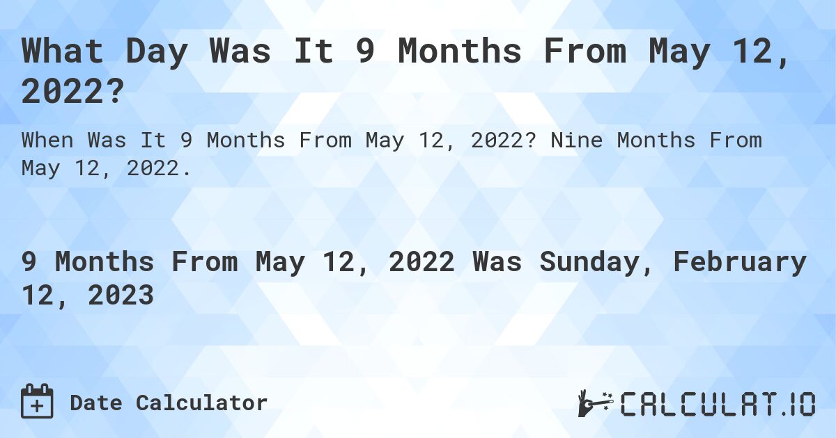 What Day Was It 9 Months From May 12, 2022?. Nine Months From May 12, 2022.