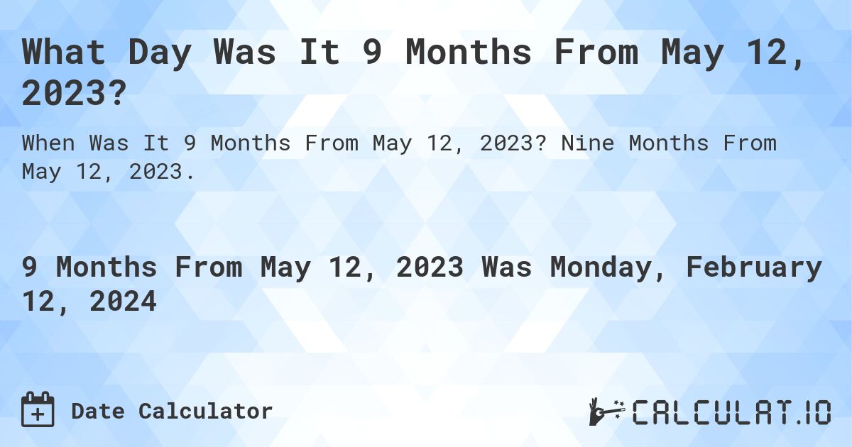 What Day Was It 9 Months From May 12, 2023?. Nine Months From May 12, 2023.