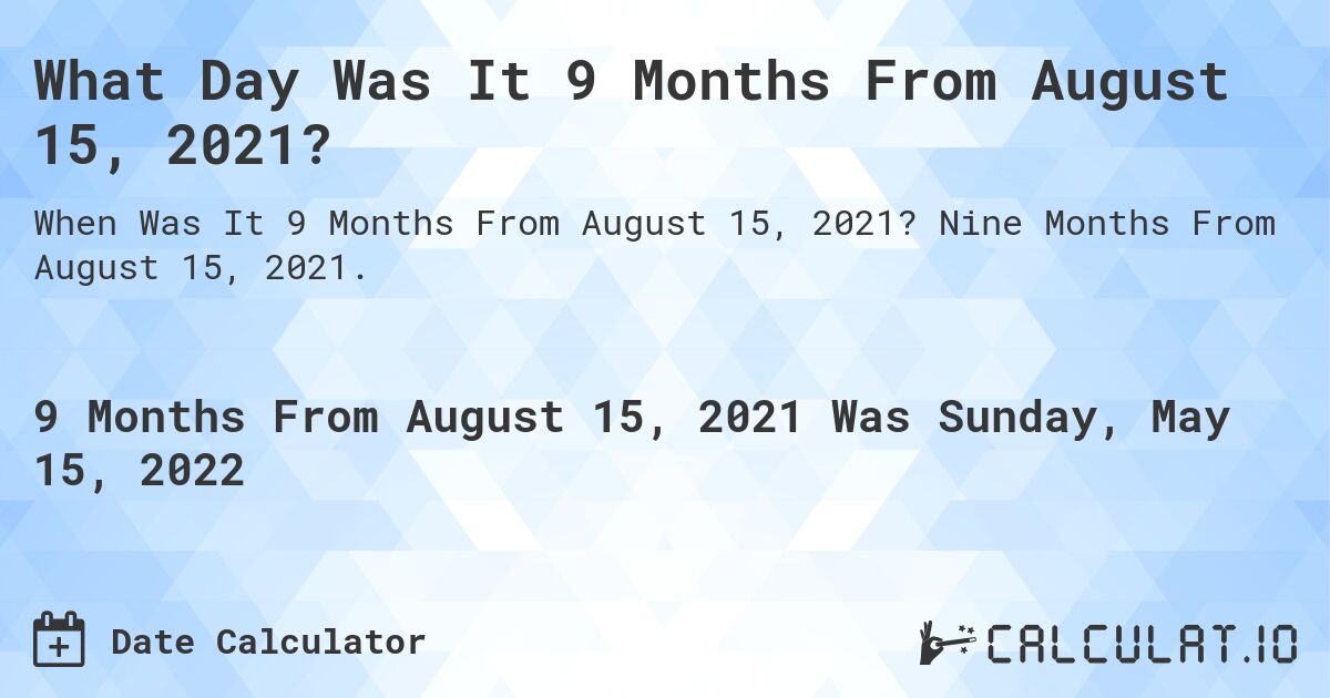 What Day Was It 9 Months From August 15, 2021?. Nine Months From August 15, 2021.