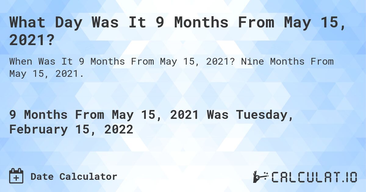 What Day Was It 9 Months From May 15, 2021?. Nine Months From May 15, 2021.