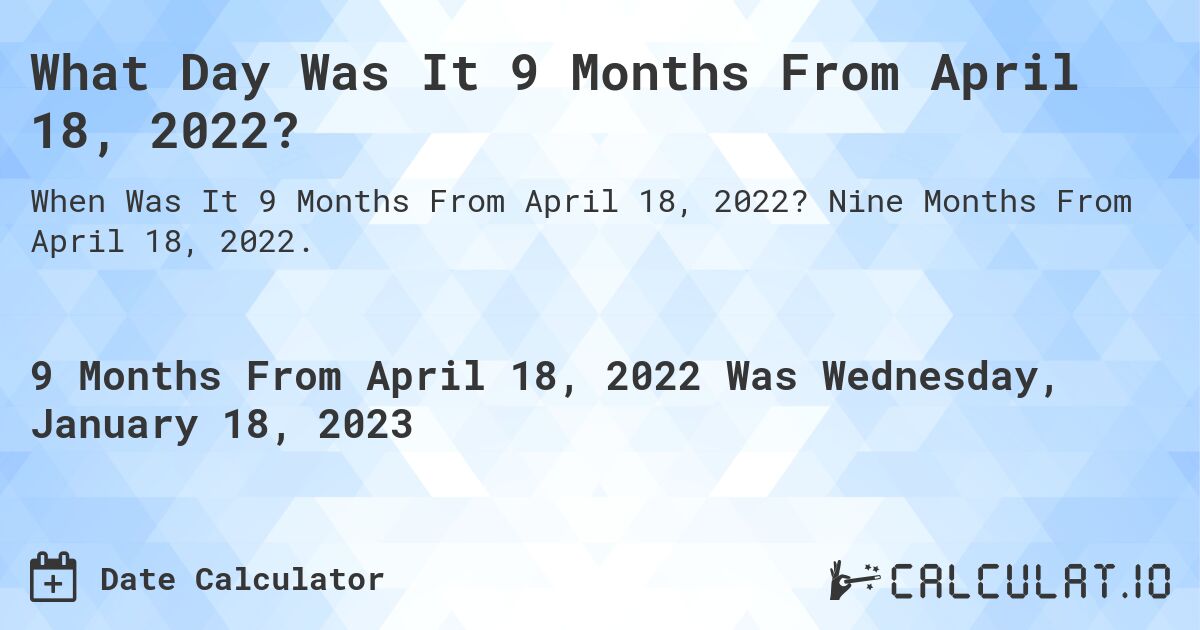 What Day Was It 9 Months From April 18, 2022?. Nine Months From April 18, 2022.
