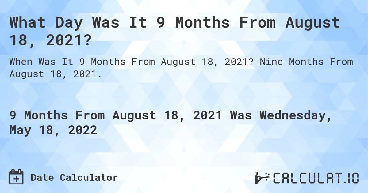 What Day Was It 9 Months From August 18, 2021?. Nine Months From August 18, 2021.