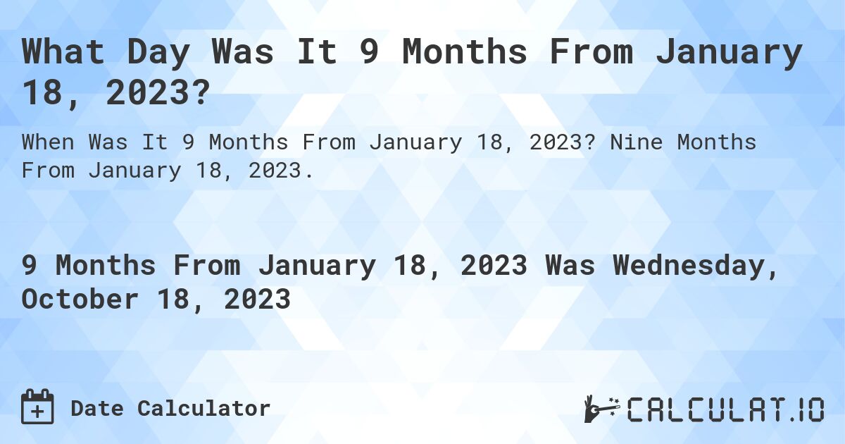 What Day Was It 9 Months From January 18, 2023?. Nine Months From January 18, 2023.