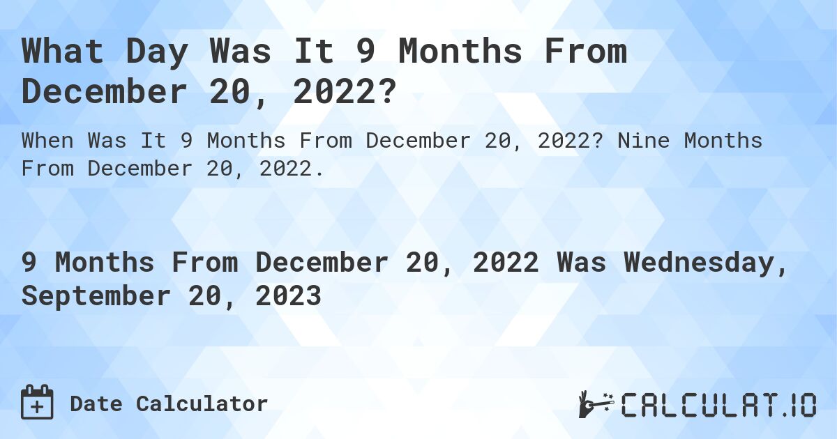 What Day Was It 9 Months From December 20, 2022?. Nine Months From December 20, 2022.