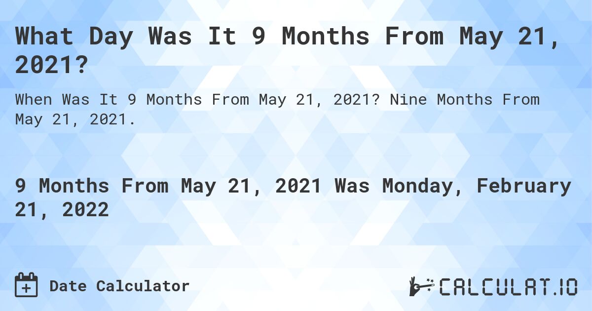 What Day Was It 9 Months From May 21, 2021?. Nine Months From May 21, 2021.